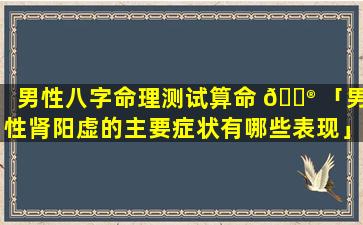 男性八字命理测试算命 💮 「男性肾阳虚的主要症状有哪些表现」